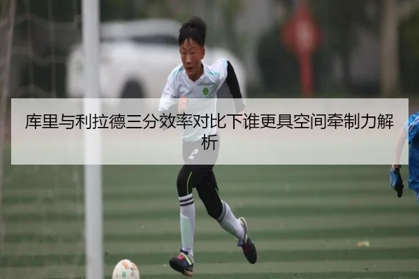 库里与利拉德三分效率对比下谁更具空间牵制力解析