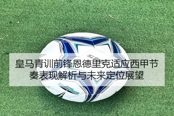 皇马青训前锋恩德里克适应西甲节奏表现解析与未来定位展望