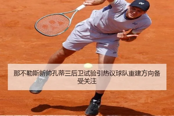 那不勒斯新帅孔蒂三后卫试验引热议球队重建方向备受关注