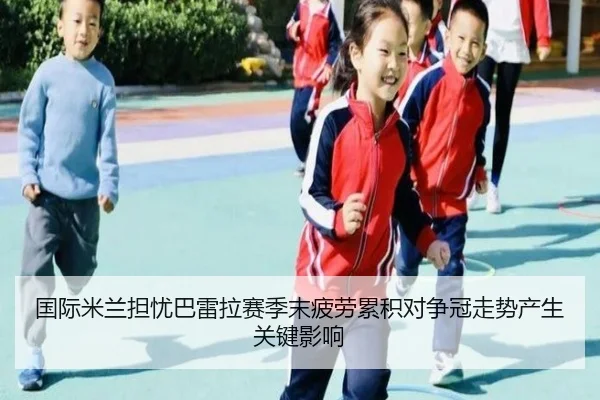 国际米兰担忧巴雷拉赛季末疲劳累积对争冠走势产生关键影响