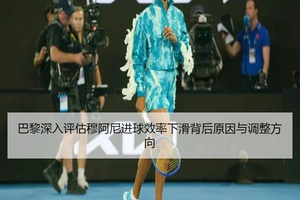 巴黎深入评估穆阿尼进球效率下滑背后原因与调整方向