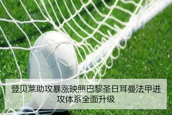 登贝莱助攻暴涨映照巴黎圣日耳曼法甲进攻体系全面升级