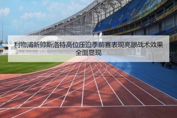 利物浦新帅斯洛特高位压迫季前赛表现亮眼战术效果全面显现