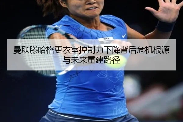 曼联滕哈格更衣室控制力下降背后危机根源与未来重建路径