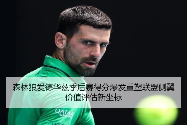 森林狼爱德华兹季后赛得分爆发重塑联盟侧翼价值评估新坐标