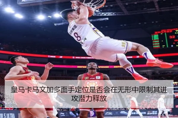 皇马卡马文加多面手定位是否会在无形中限制其进攻潜力释放