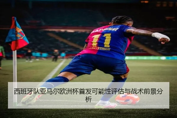 西班牙队亚马尔欧洲杯首发可能性评估与战术前景分析