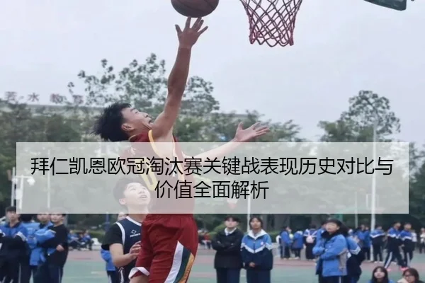 拜仁凯恩欧冠淘汰赛关键战表现历史对比与价值全面解析
