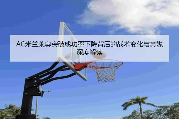 AC米兰莱奥突破成功率下降背后的战术变化与意媒深度解读