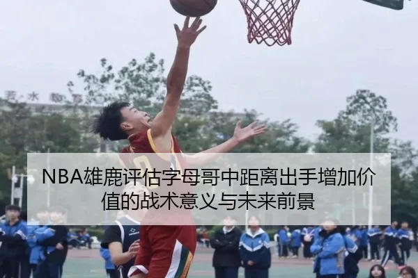 NBA雄鹿评估字母哥中距离出手增加价值的战术意义与未来前景