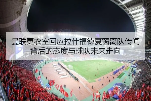 曼联更衣室回应拉什福德夏窗离队传闻背后的态度与球队未来走向