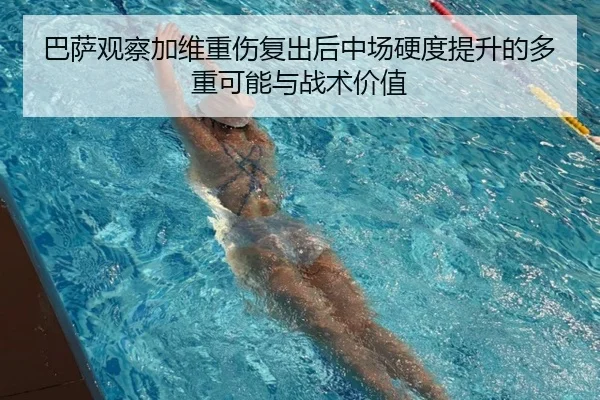 巴萨观察加维重伤复出后中场硬度提升的多重可能与战术价值