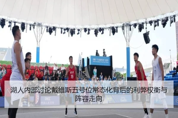 湖人内部讨论戴维斯五号位常态化背后的利弊权衡与阵容走向