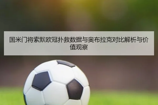 国米门将索默欧冠扑救数据与奥布拉克对比解析与价值观察