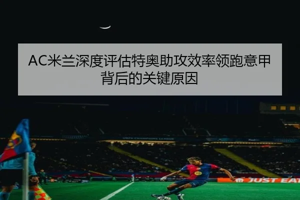 AC米兰深度评估特奥助攻效率领跑意甲背后的关键原因