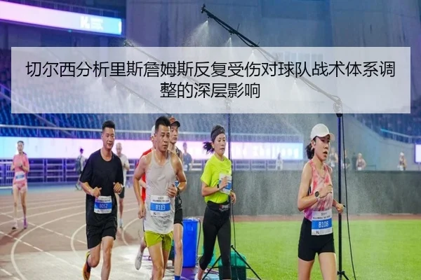 切尔西分析里斯詹姆斯反复受伤对球队战术体系调整的深层影响