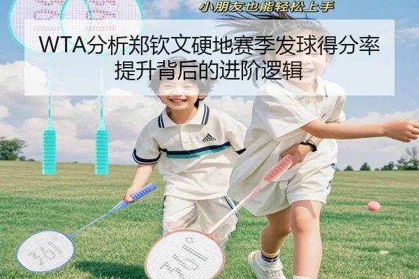 WTA分析郑钦文硬地赛季发球得分率提升背后的进阶逻辑