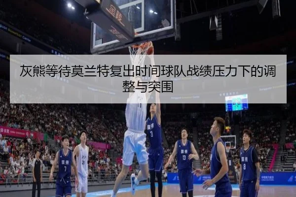 灰熊等待莫兰特复出时间球队战绩压力下的调整与突围