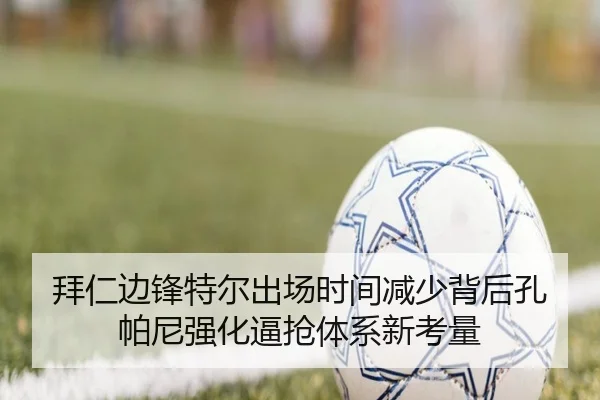 拜仁边锋特尔出场时间减少背后孔帕尼强化逼抢体系新考量