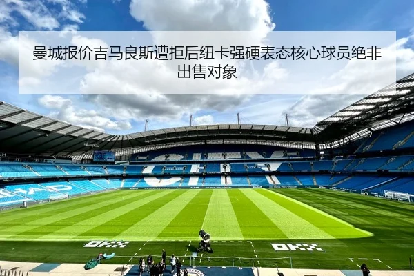 曼城报价吉马良斯遭拒后纽卡强硬表态核心球员绝非出售对象