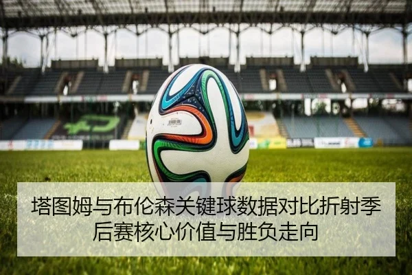 塔图姆与布伦森关键球数据对比折射季后赛核心价值与胜负走向