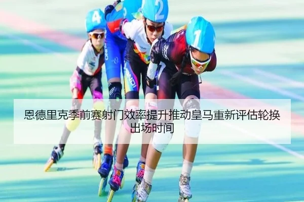 恩德里克季前赛射门效率提升推动皇马重新评估轮换出场时间